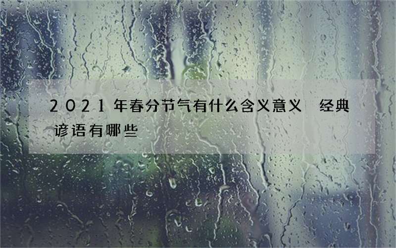 2021年春分节气有什么含义意义 经典谚语有哪些